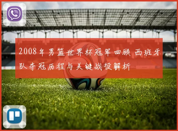 2008年男篮世界杯冠军回顾 西班牙队夺冠历程与关键战役解析