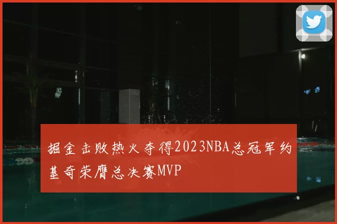 掘金击败热火夺得2023NBA总冠军约基奇荣膺总决赛MVP