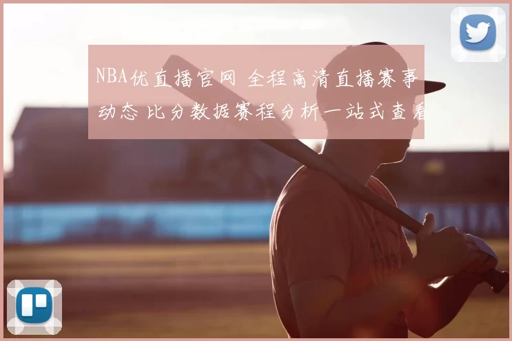 NBA优直播官网 全程高清直播赛事动态 比分数据赛程分析一站式查看