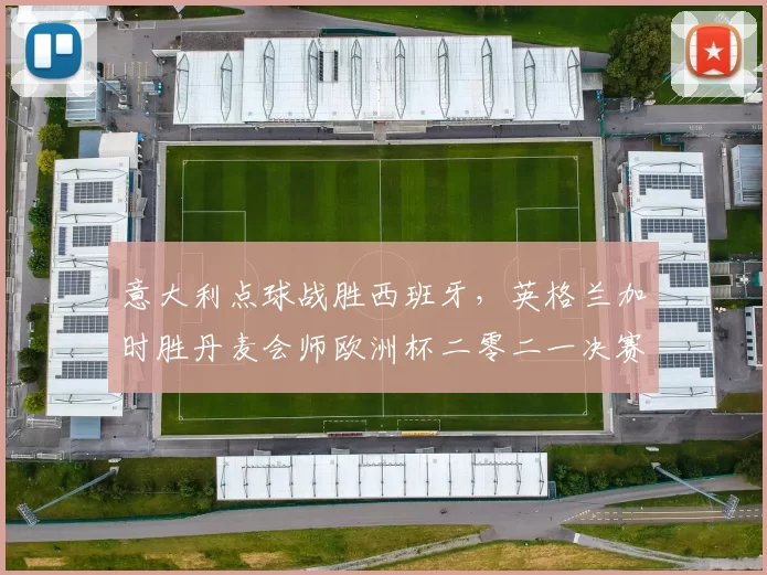 意大利点球战胜西班牙，英格兰加时胜丹麦会师欧洲杯二零二一决赛