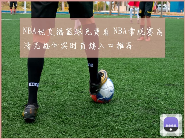 NBA优直播篮球免费看 NBA常规赛高清无插件实时直播入口推荐
