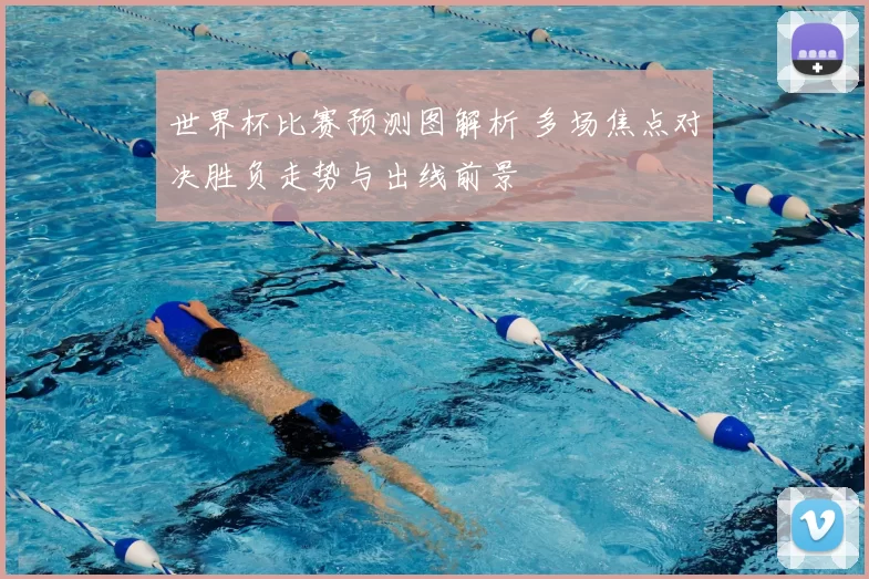 世界杯比赛预测图解析 多场焦点对决胜负走势与出线前景