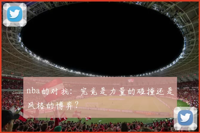 nba的对抗：究竟是力量的碰撞还是风格的博弈？