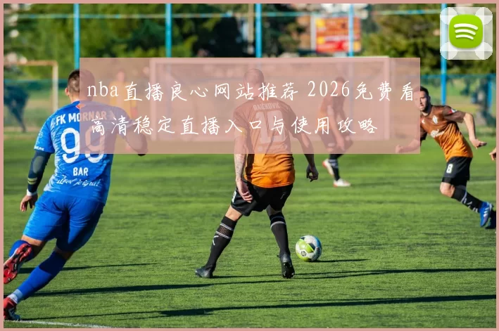 nba直播良心网站推荐 2026免费看高清稳定直播入口与使用攻略