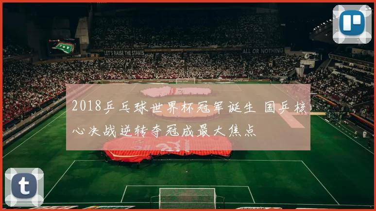 2018乒乓球世界杯冠军诞生 国乒核心决战逆转夺冠成最大焦点