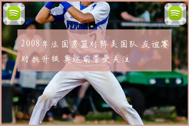 2008年法国男篮对阵美国队 友谊赛对抗升级 奥运前景受关注