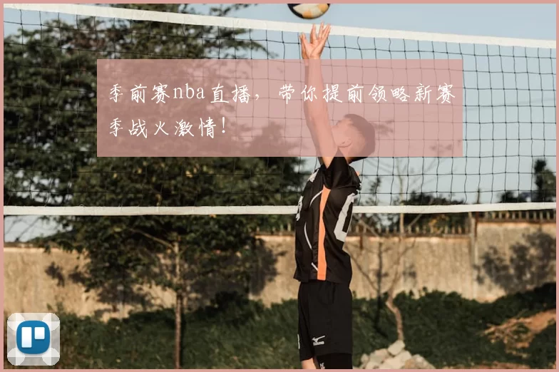 季前赛nba直播，带你提前领略新赛季战火激情！