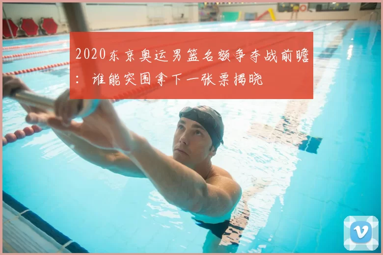 2020东京奥运男篮名额争夺战前瞻:谁能突围拿下一张票揭晓