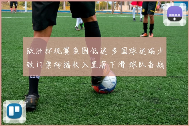 欧洲杯观赛氛围低迷 多国球迷减少致门票转播收入显著下滑 球队备战受影响