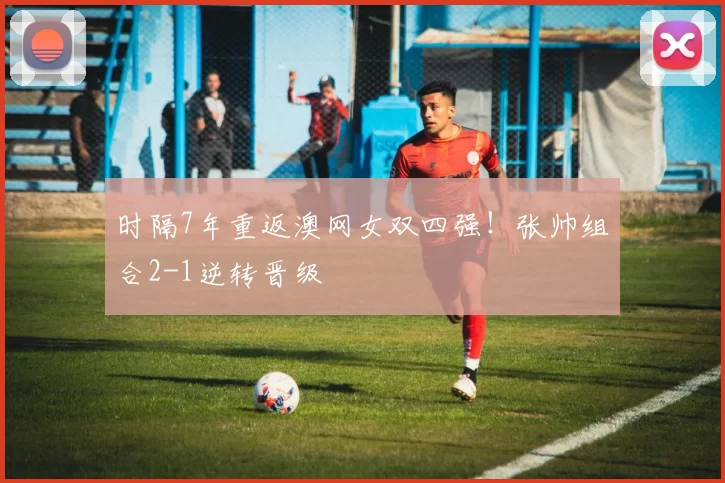 时隔7年重返澳网女双四强！张帅组合2-1逆转晋级