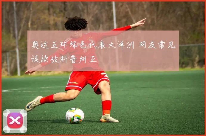 奥运五环绿色代表大洋洲 网友常见误读被科普纠正