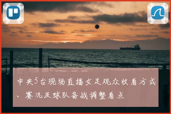 中央5台现场直播女足观众收看方式、赛况及球队备战调整看点