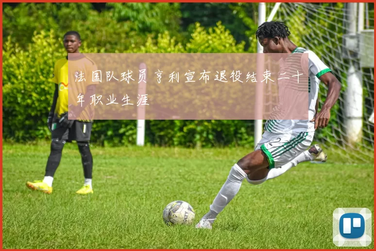 法国队球员亨利宣布退役结束二十年职业生涯