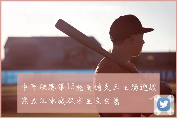 中甲联赛第15轮南通支云主场迎战黑龙江冰城双方互交白卷
