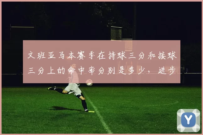 文班亚马本赛季在持球三分和接球三分上的命中率分别是多少,进步有多大?