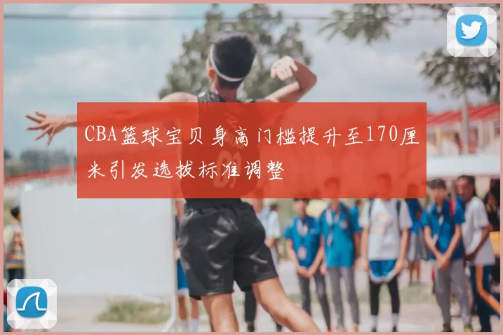 CBA篮球宝贝身高门槛提升至170厘米引发选拔标准调整