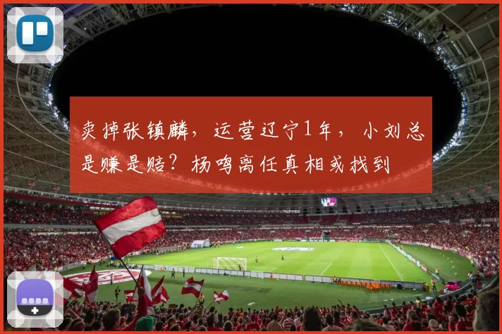 卖掉张镇麟，运营辽宁1年，小刘总是赚是赔？杨鸣离任真相或找到