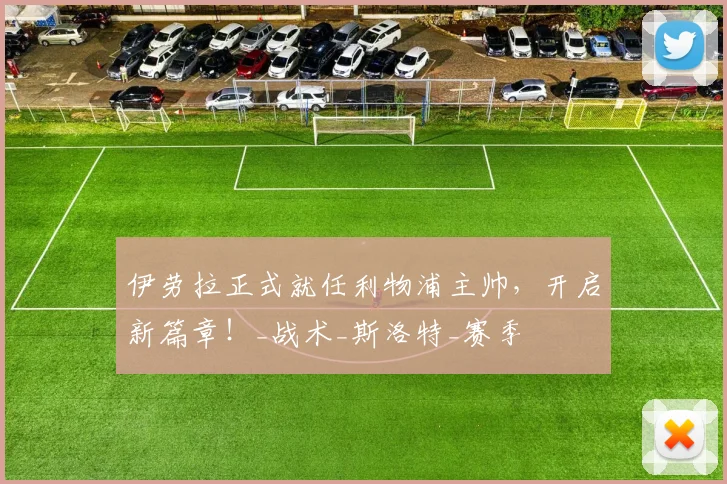 伊劳拉正式就任利物浦主帅，开启新篇章！_战术_斯洛特_赛季