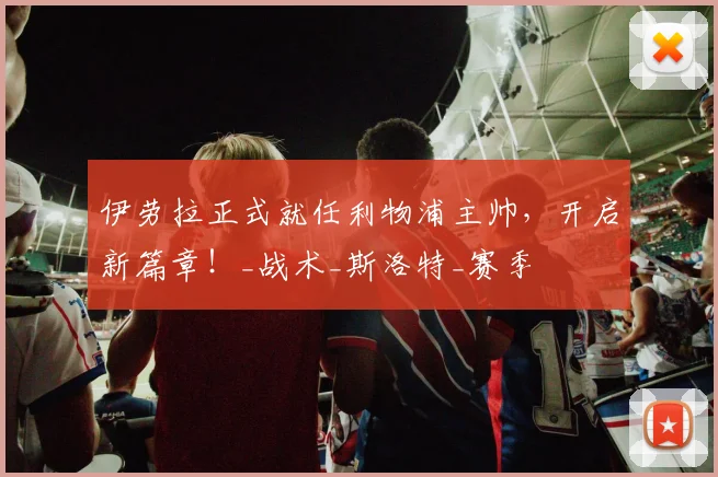 伊劳拉正式就任利物浦主帅，开启新篇章！_战术_斯洛特_赛季