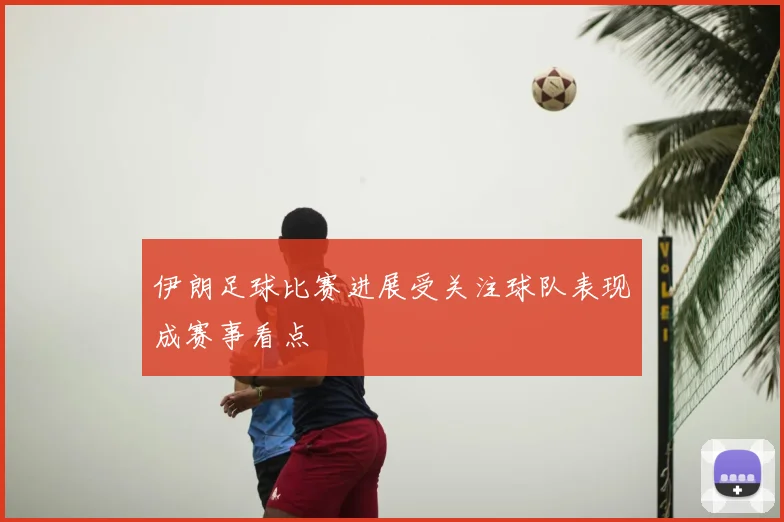 伊朗足球比赛进展受关注球队表现成赛事看点