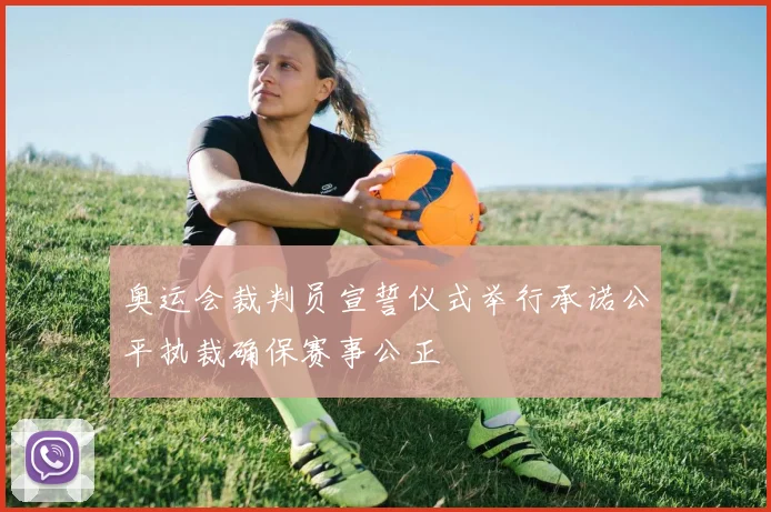 奥运会裁判员宣誓仪式举行承诺公平执裁确保赛事公正