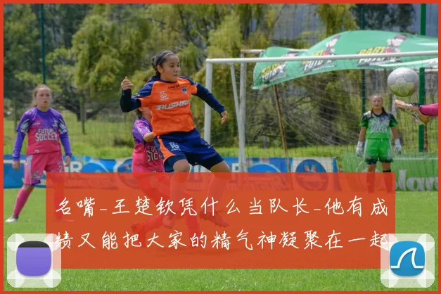 名嘴_王楚钦凭什么当队长_他有成绩又能把大家的精气神凝聚在一起