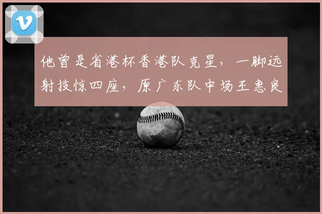 他曾是省港杯香港队克星，一脚远射技惊四座，原广东队中场王惠良