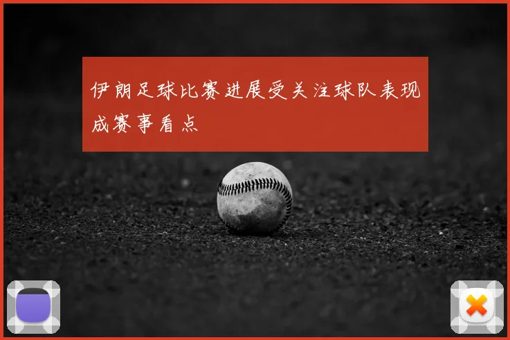 伊朗足球比赛进展受关注球队表现成赛事看点