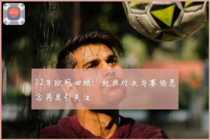 12年欧冠回顾：经典对决与赛场悬念再度引关注