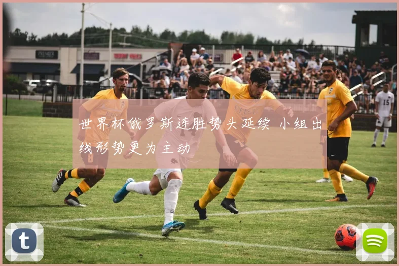 世界杯俄罗斯连胜势头延续 小组出线形势更为主动