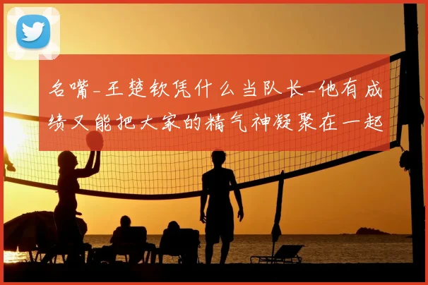 名嘴_王楚钦凭什么当队长_他有成绩又能把大家的精气神凝聚在一起