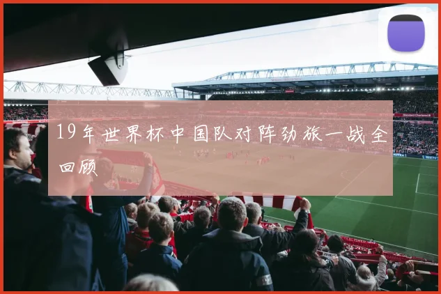 19年世界杯中国队对阵劲旅一战全回顾