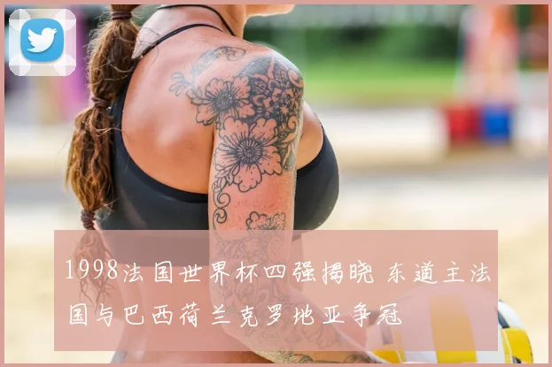 1998法国世界杯四强揭晓 东道主法国与巴西荷兰克罗地亚争冠