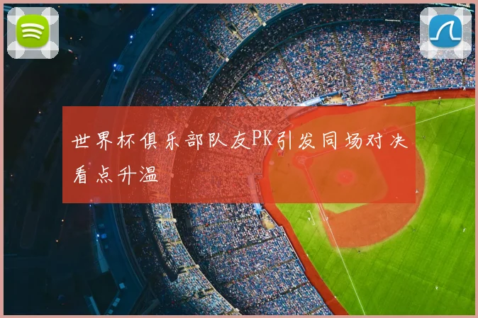 世界杯俱乐部队友PK引发同场对决看点升温